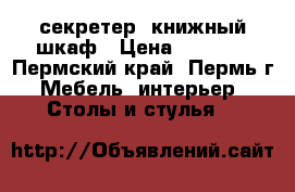 секретер, книжный шкаф › Цена ­ 5 000 - Пермский край, Пермь г. Мебель, интерьер » Столы и стулья   